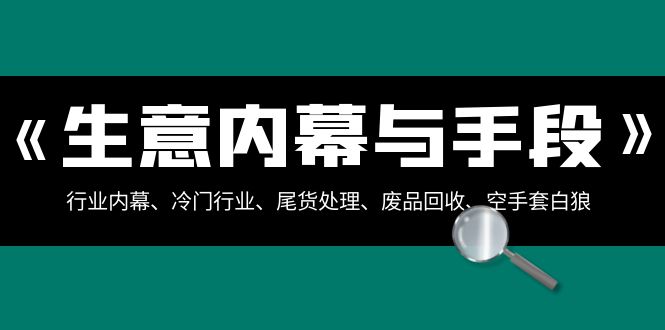 生意内幕·与手段：行业内幕、冷门行业、尾货处理、废品回收、空手套白狼（全集）-起飞项目网