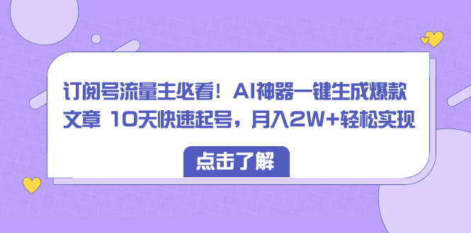 订阅号流量主必看！AI神器一键生成爆款文章 10天快速起号，月入2W+轻松实现-起飞项目网