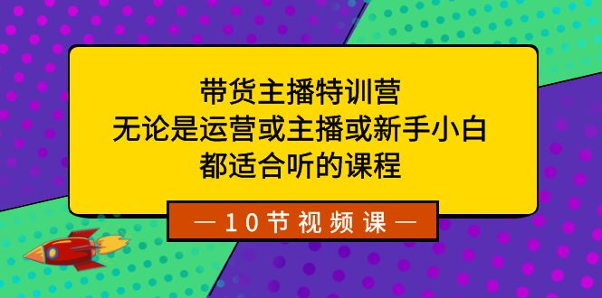 带货主播特训营：无论是运营或主播或新手小白，都适合听的课程-起飞项目网