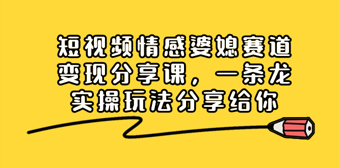 短视频情感婆媳赛道变现分享课，一条龙实操玩法分享给你-起飞项目网