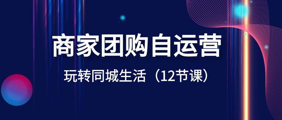 商家团购自运营-玩转同城生活（12节课）-起飞项目网