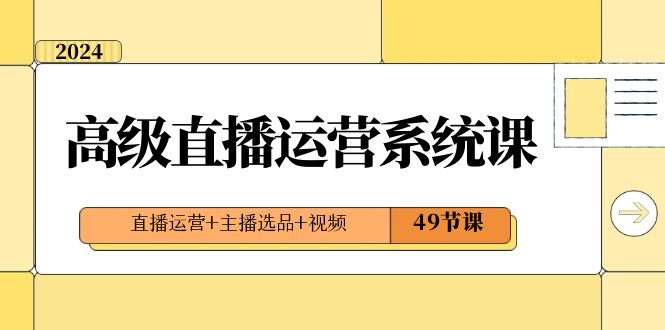 2024高级直播·运营系统课，直播运营+主播选品+视频（49节课）-起飞项目网