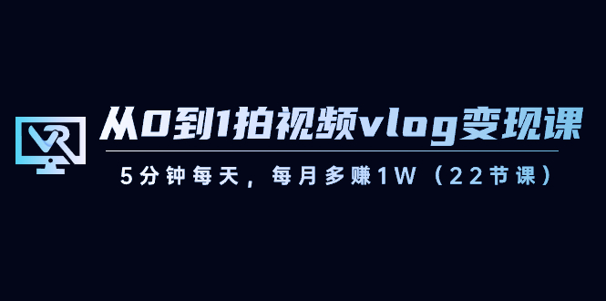 从0到1拍视频vlog-变现课，5分钟每天，每月多赚1W（22节课）-起飞项目网