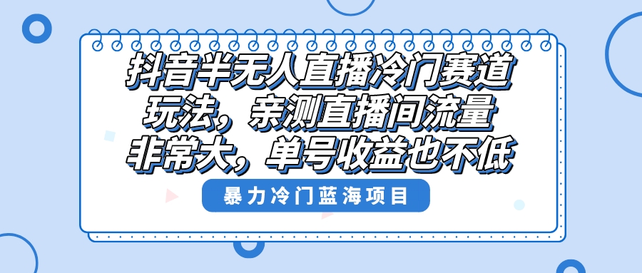 抖音半无人直播冷门赛道玩法，直播间流量非常大，单号收益也不低！-起飞项目网