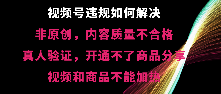 视频号【非原创，内容质量不合格，真人验证，开通不了商品分享功能，视频和商品不能加热】违规如何解决-起飞项目网