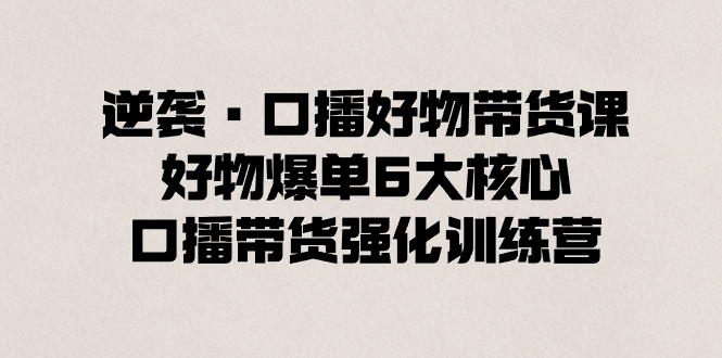 逆袭·口播好物带货课，好物爆单6大核心，口播带货强化训练营-起飞项目网