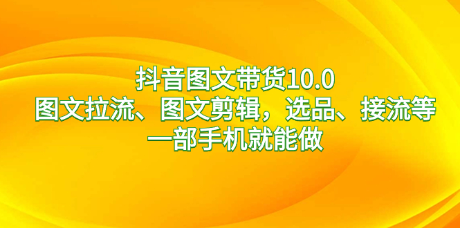 抖音图文带货10.0，图文拉流、图文剪辑，选品、接流等，一部手机就能做-起飞项目网