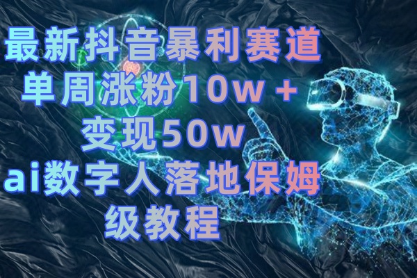 最新抖音暴利赛道，单周涨粉10w＋变现50w的ai数字人落地保姆级教程-起飞项目网