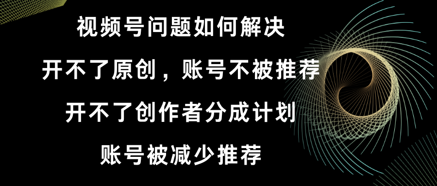 视频号开不了原创和创作者分成计划 账号被减少推荐 账号不被推荐】如何解决-起飞项目网