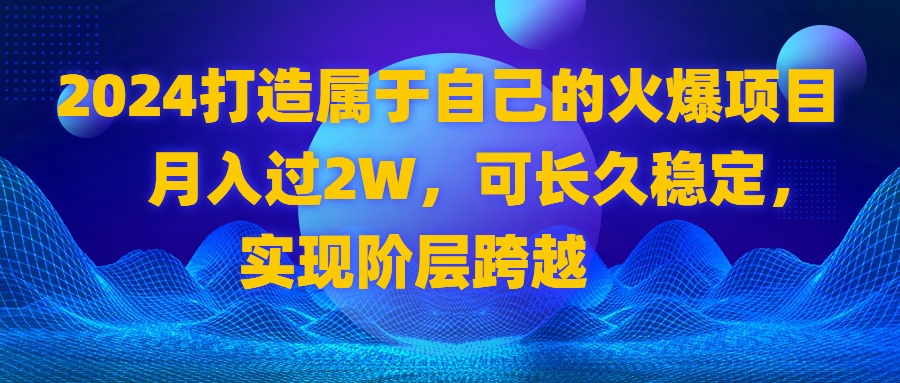 2024 打造属于自己的火爆项目，月入过2W，可长久稳定，实现阶层跨越-起飞项目网