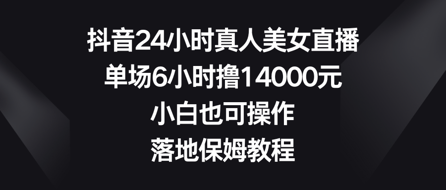 抖音24小时真人美女直播，单场6小时撸14000元，小白也可操作，落地保姆教程-起飞项目网