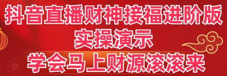 抖音直播财神接福进阶版 实操演示 学会马上财源滚滚来-起飞项目网