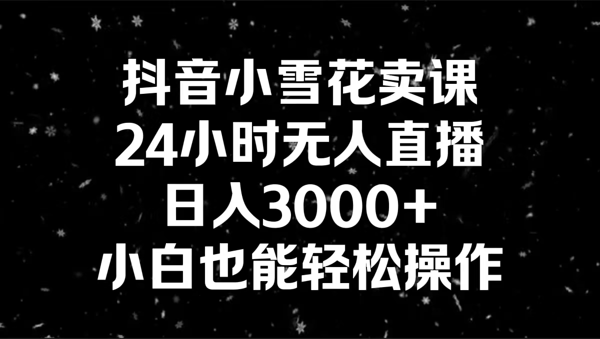 抖音小雪花卖课，24小时无人直播，日入3000+，小白也能轻松操作-起飞项目网