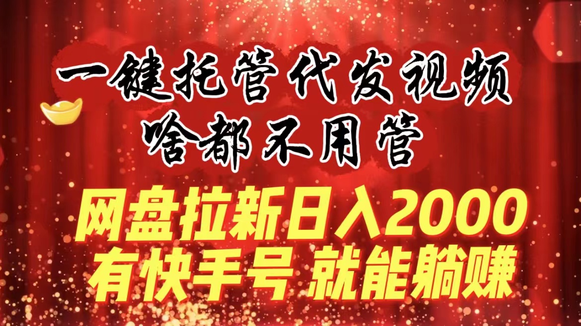 一键托管代发视频，啥都不用管，网盘拉新日入2000+，有快手号就能躺赚-起飞项目网