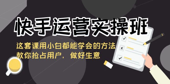 快手运营实操班，这套课用小白都能学会的方法教你抢占用户，做好生意-起飞项目网