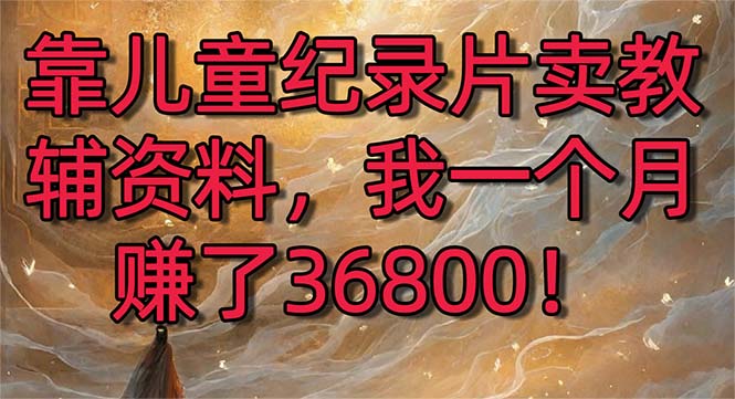 靠儿童纪录片卖教辅资料，一个月赚了36800！暴力变现2.0版本，喂饭级教学-起飞项目网