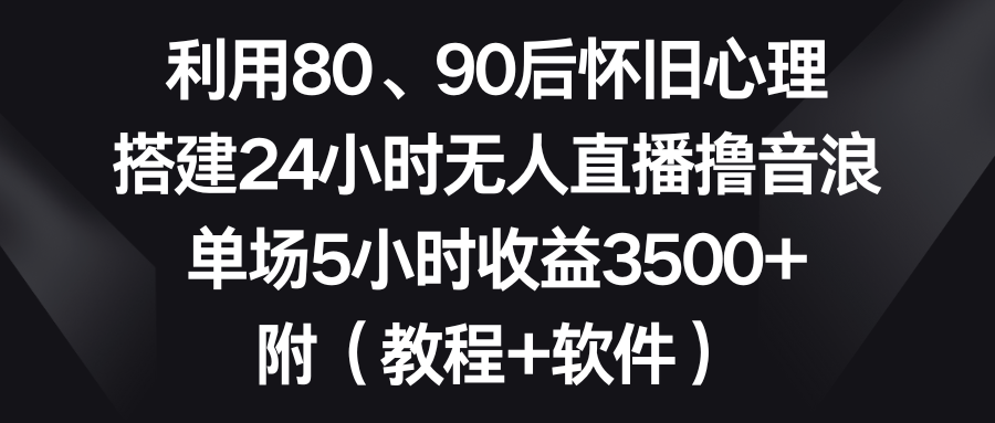 利用80、90后怀旧心理，搭建24小时无人直播撸音浪，单场5小时收益3500+-起飞项目网