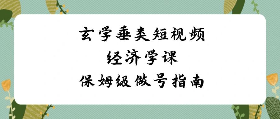 玄学 垂类短视频经济学课，保姆级做号指南（8节课）-起飞项目网