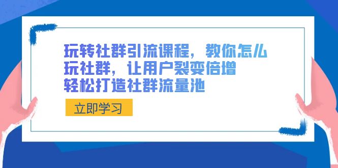 玩转社群 引流课程，教你怎么玩社群，让用户裂变倍增，轻松打造社群流量池-起飞项目网