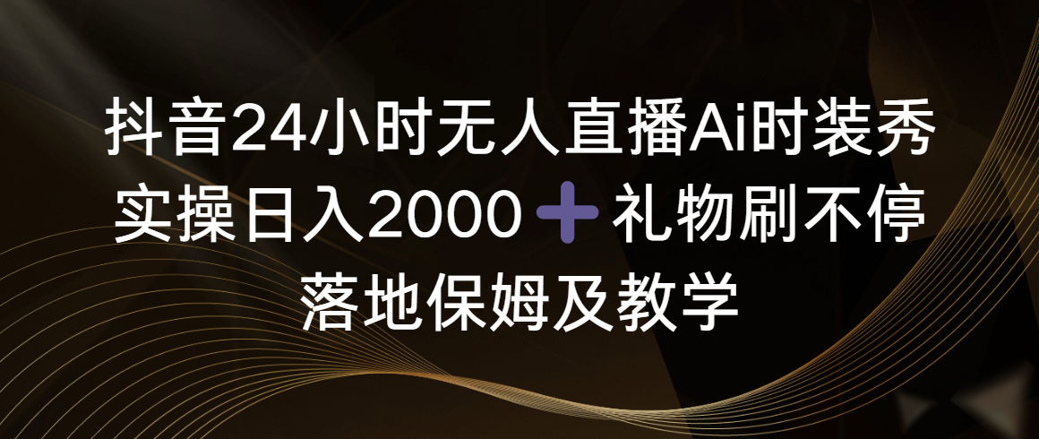 抖音24小时无人直播Ai时装秀，实操日入2000+，礼物刷不停，落地保姆及教学-起飞项目网