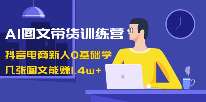 AI图文带货训练营：抖音电商新人0基础学，几张图文能赚1.4w+-起飞项目网