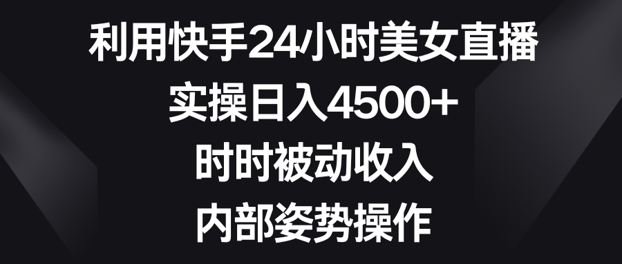 利用快手24小时美女直播，实操日入4500+，时时被动收入，内部姿势操作-起飞项目网