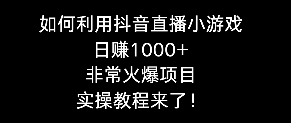 如何利用抖音直播小游戏日赚1000+，非常火爆项目，实操教程来了！-起飞项目网