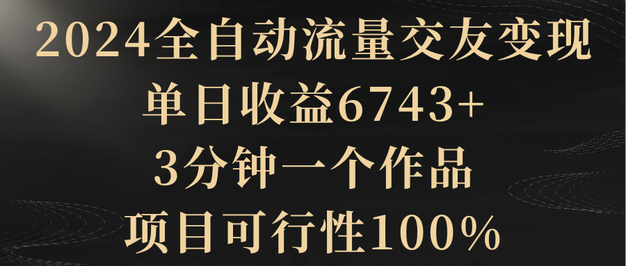 2024全自动流量交友变现，单日收益6743+，3分钟一个作品，项目可行性100%-起飞项目网