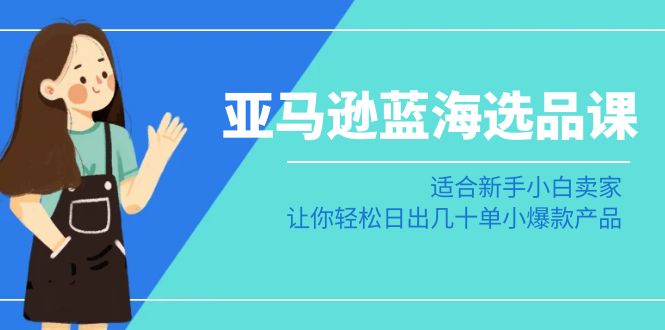 亚马逊-蓝海选品课：适合新手小白卖家，让你轻松日出几十单小爆款产品-起飞项目网