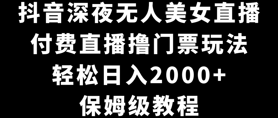 抖音深夜无人美女直播，付费直播撸门票玩法，轻松日入2000+，保姆级教程-起飞项目网