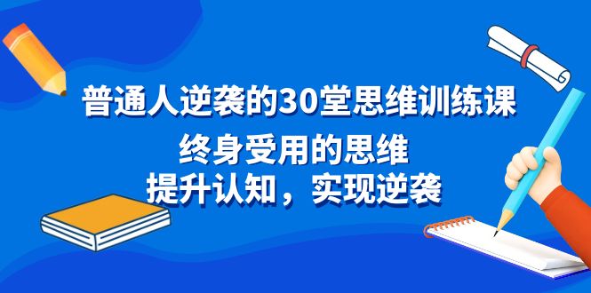 普通人逆袭的30堂思维训练课，终身受用的思维，提升认知，实现逆袭-起飞项目网