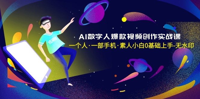 AI数字人爆款视频创作实战课，一个人·一部手机·素人小白0基础上手-无水印-起飞项目网