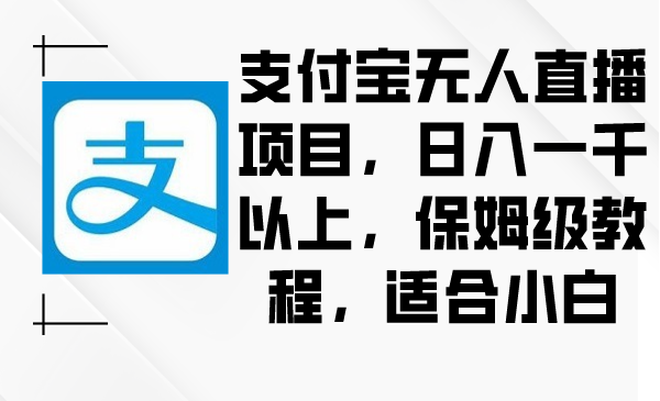 支付宝无人直播项目，日入一千以上，保姆级教程，适合小白-起飞项目网