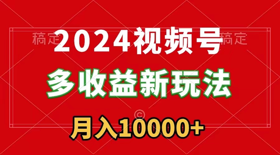 2024视频号多收益新玩法，每天5分钟，月入1w+，新手小白都能简单上手-起飞项目网