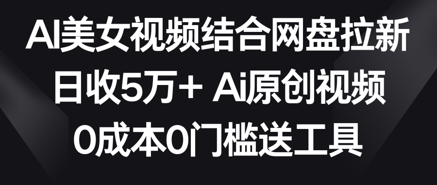 AI美女视频结合网盘拉新，日收5万+两分钟一条Ai原创视频，0成本0门槛送工具-起飞项目网