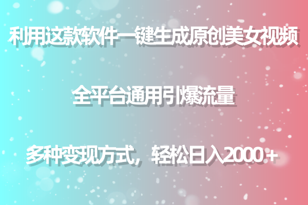 用这款软件一键生成原创美女视频 全平台通用引爆流量 多种变现 日入2000＋-起飞项目网