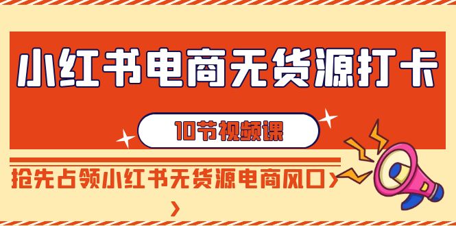 小红书电商-无货源打卡，抢先占领小红书无货源电商风口（10节课）-起飞项目网