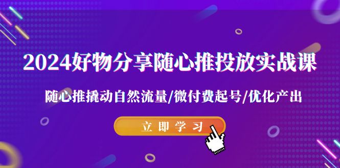 2024好物分享-随心推投放实战课 随心推撬动自然流量/微付费起号/优化产出-起飞项目网