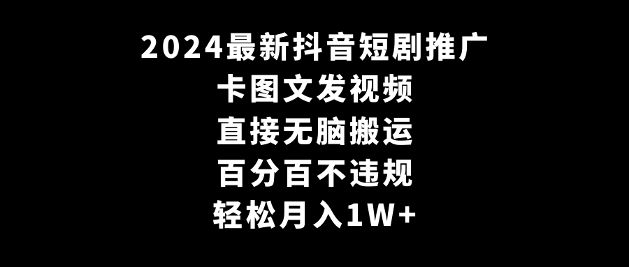 2024最新抖音短剧推广，卡图文发视频 直接无脑搬 百分百不违规 轻松月入1W+-起飞项目网