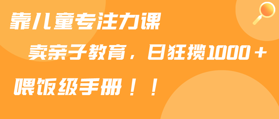 靠儿童专注力课程售卖亲子育儿课程，日暴力狂揽1000+，喂饭手册分享-起飞项目网