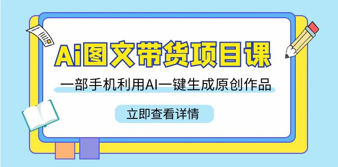 Ai图文带货项目课，一部手机利用AI一键生成原创作品（22节课）-起飞项目网