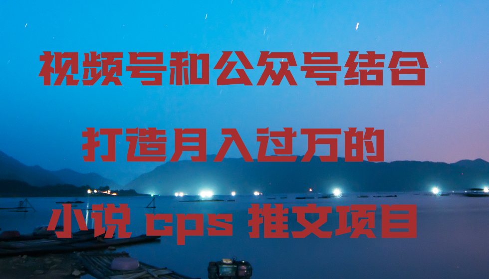 视频号和公众号结合打造月入过万的小说cps推文项目-起飞项目网