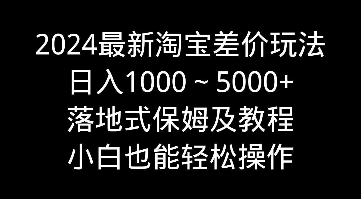 2024最新淘宝差价玩法，日入1000～5000+落地式保姆及教程 小白也能轻松操作-起飞项目网