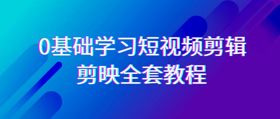 0基础系统学习-短视频剪辑，剪映-全套33节-无水印教程，全面覆盖-剪辑功能-起飞项目网