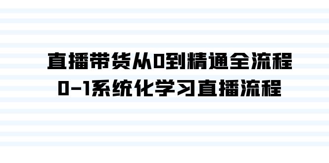 直播带货从0到精通全流程，0-1系统化学习直播流程（35节课）-起飞项目网