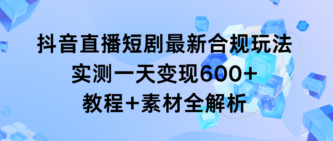 抖音直播短剧最新合规玩法，实测一天变现600+，教程+素材全解析-起飞项目网