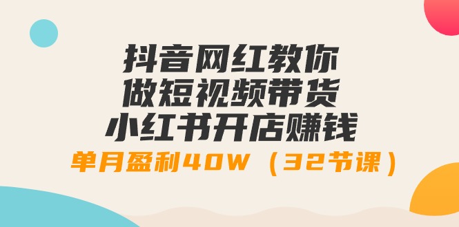 抖音网红教你做短视频带货+小红书开店赚钱，单月盈利40W（32节课）-起飞项目网