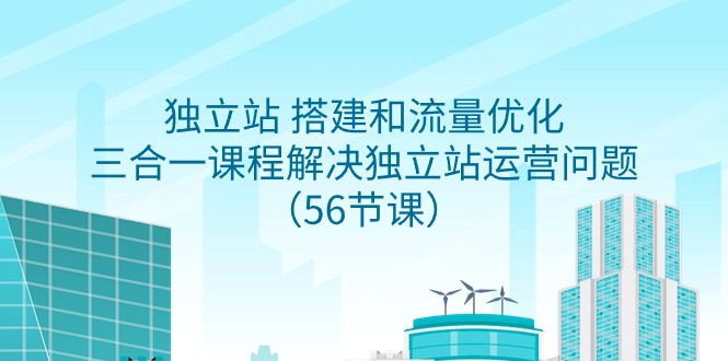 独立站 搭建和流量优化，三合一课程解决独立站运营问题（56节课）-起飞项目网