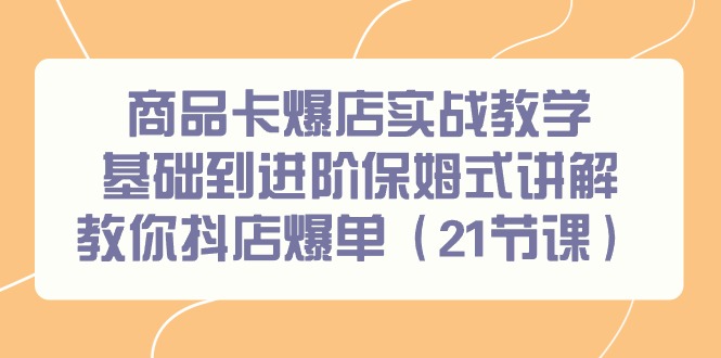 商品卡爆店实战教学，基础到进阶保姆式讲解教你抖店爆单（21节课）-起飞项目网