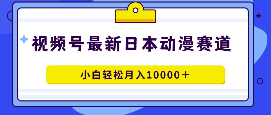 视频号日本动漫蓝海赛道，100%原创，小白轻松月入10000＋-起飞项目网